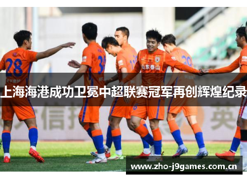 上海海港成功卫冕中超联赛冠军再创辉煌纪录 上海海港成功卫冕中超联赛冠军再创辉煌纪录