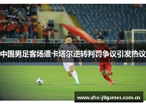 中国男足客场遭卡塔尔逆转判罚争议引发热议 中国男足客场遭卡塔尔逆转判罚争议引发热议