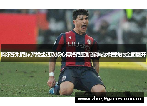 奥尔索利尼依然稳坐进攻核心博洛尼亚新赛季战术围绕他全面展开 奥尔索利尼依然稳坐进攻核心博洛尼亚新赛季战术围绕他全面展开