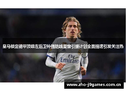 皇马锁定德甲顶级左后卫补强防线夏窗引援计划全面提速引发关注热 皇马锁定德甲顶级左后卫补强防线夏窗引援计划全面提速引发关注热