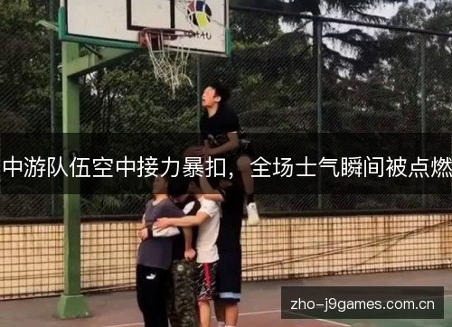 中游队伍空中接力暴扣,全场士气瞬间被点燃 中游队伍空中接力暴扣,全场士气瞬间被点燃