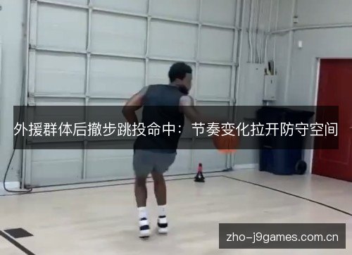 外援群体后撤步跳投命中：节奏变化拉开防守空间