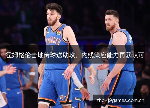 霍姆格伦击地传球送助攻,内线策应能力再获认可 霍姆格伦击地传球送助攻,内线策应能力再获认可